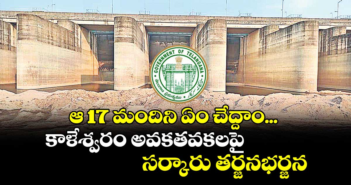 ఆ 17 మందిని ఏం చేద్దాం... కాళేశ్వరం అవకతవకలపై సర్కారు తర్జనభర్జన