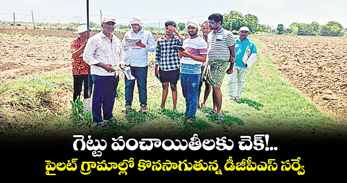 గెట్టు పంచాయితీలకు చెక్!.. పైలట్ గ్రామాల్లో కొనసాగుతున్న డీజీపీఎస్ సర్వే