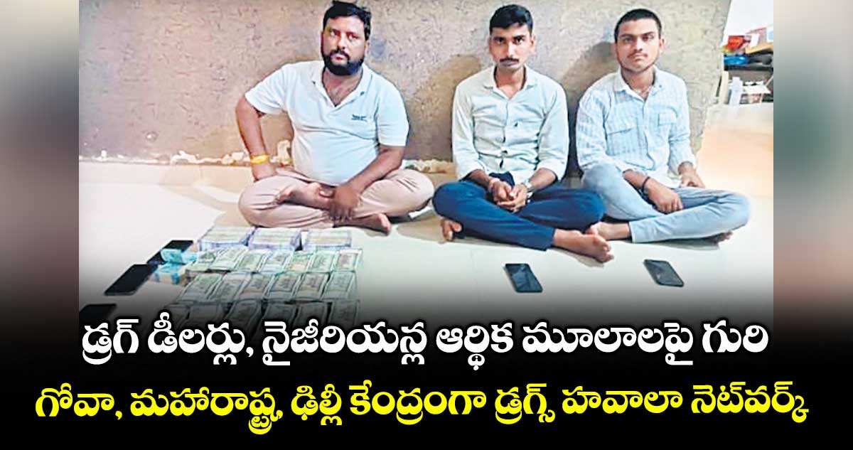 డ్రగ్ డీలర్లు, నైజీరియన్ల ఆర్థిక మూలాలపై గురి..గోవా, మహారాష్ట్ర, ఢిల్లీ కేంద్రంగా డ్రగ్స్ హవాలా నెట్‌‌‌‌వర్క్‌‌‌‌