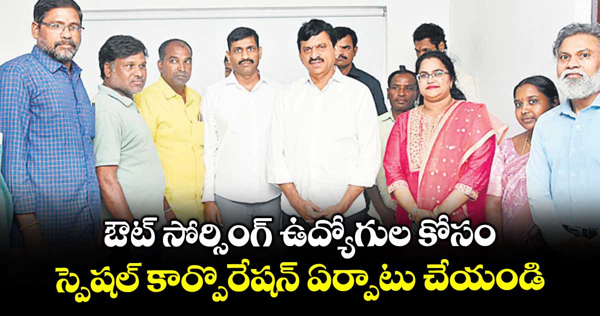 ఔట్ సోర్సింగ్ ఉద్యోగుల కోసం స్పెషల్ కార్పొరేషన్ ఏర్పాటు చేయండి