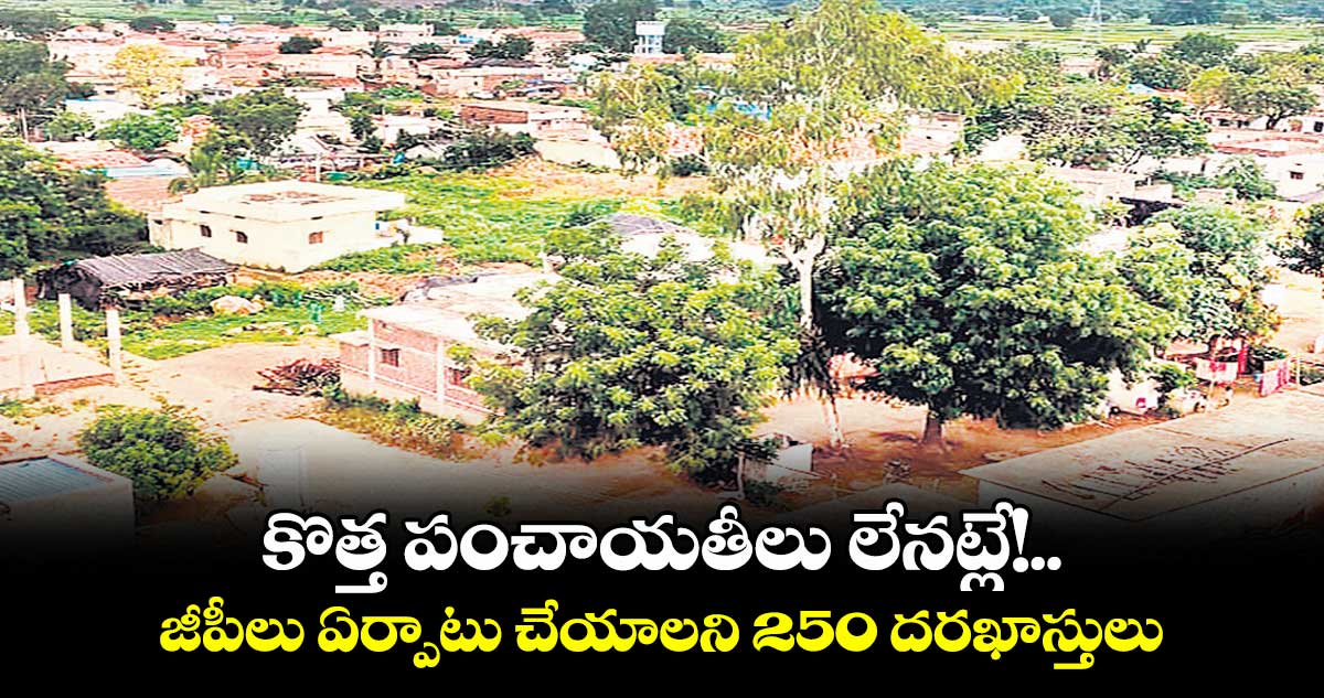 కొత్త పంచాయతీలు లేనట్లే!..  జీపీలు ఏర్పాటు చేయాలని 250 దరఖాస్తులు