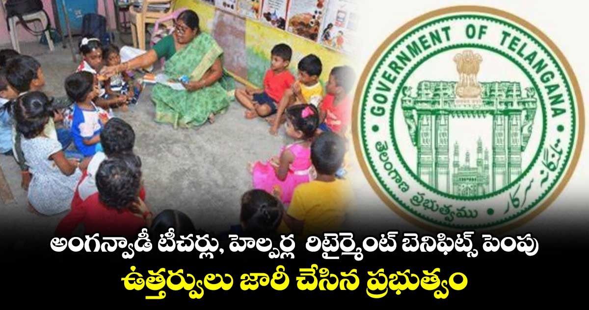 అంగన్వాడీ టీచర్లు, హెల్పర్ల రిటైర్మెంట్ బెనిఫిట్స్ పెంపు .. ఉత్తర్వులు జారీ చేసిన ప్రభుత్వం