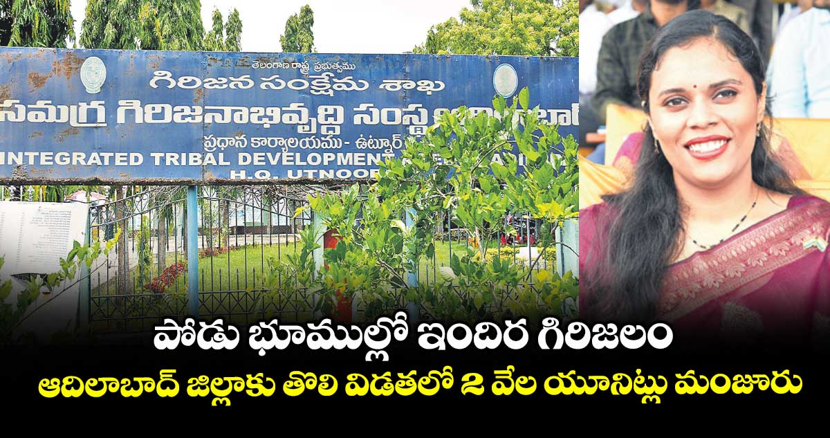 పోడు భూముల్లో ఇందిర గిరిజలం .. ఆదిలాబాద్ జిల్లాకు తొలి విడతలో 2 వేల యూనిట్లు మంజూరు