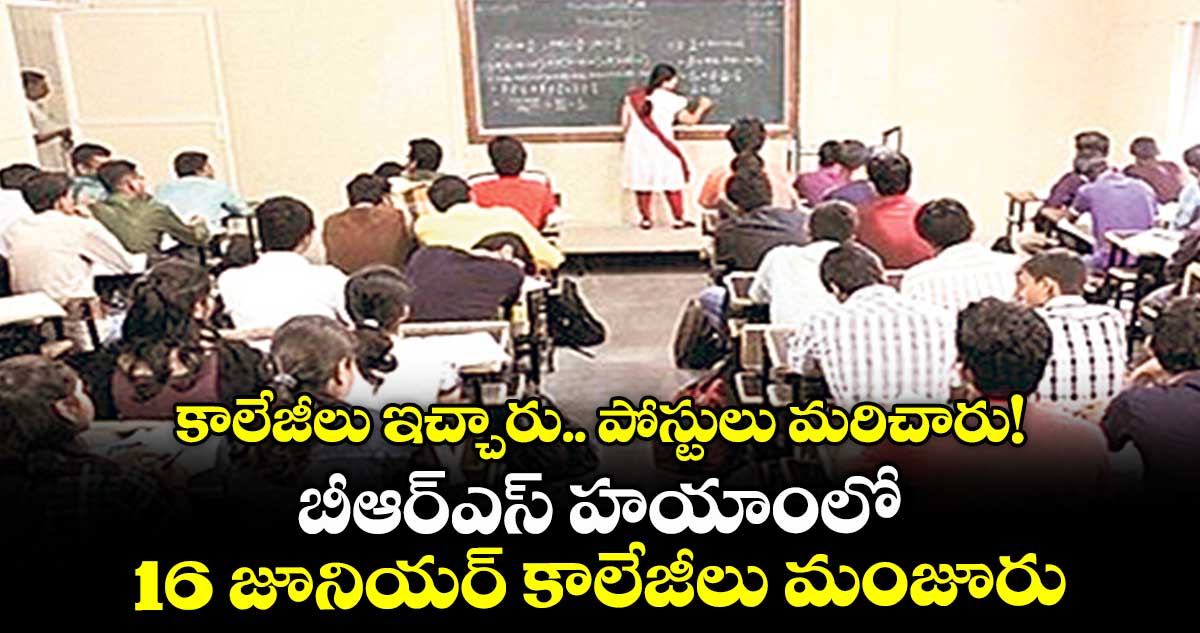 కాలేజీలు ఇచ్చారు.. పోస్టులు మరిచారు!బీఆర్ఎస్ హయాంలో 16 జూనియర్ కాలేజీలు మంజూరు