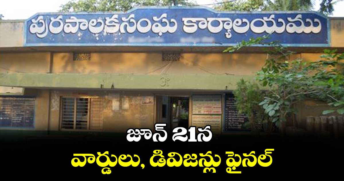 జూన్ 21న వార్డులు, డివిజన్లు ఫైనల్