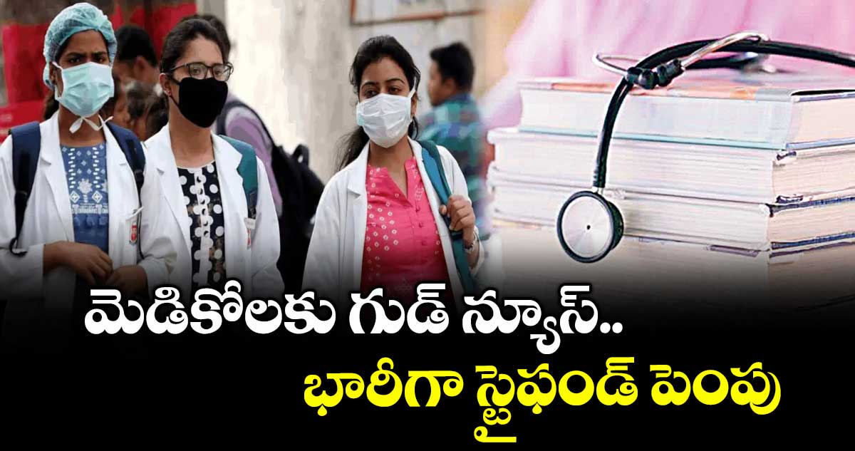 మెడికోలకు గుడ్ న్యూస్.. భారీగా స్టైఫండ్ పెంపు