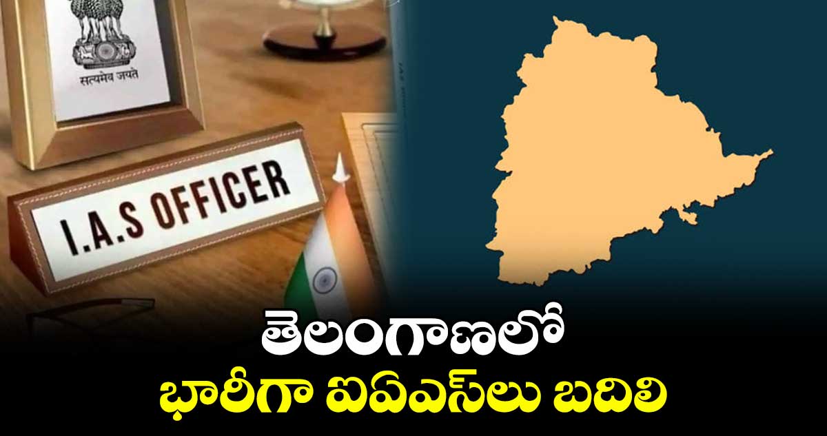 తెలంగాణలో భారీగా ఐఏఎస్ లు బదిలి