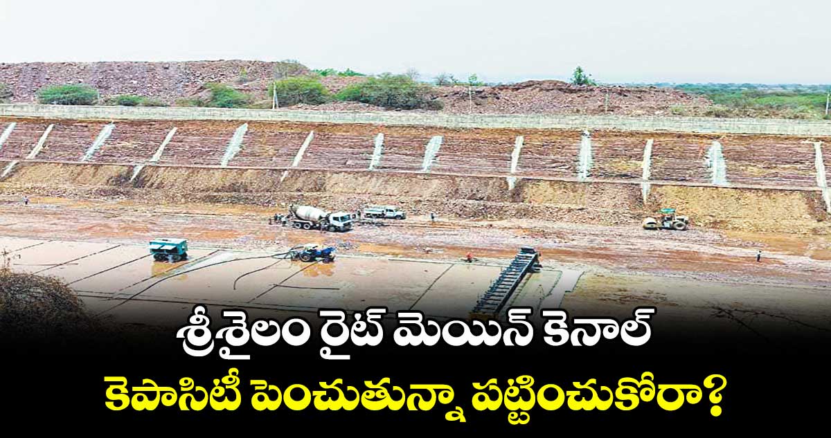 శ్రీశైలం రైట్ మెయిన్ కెనాల్ కెపాసిటీ పెంచుతున్నా పట్టించుకోరా?