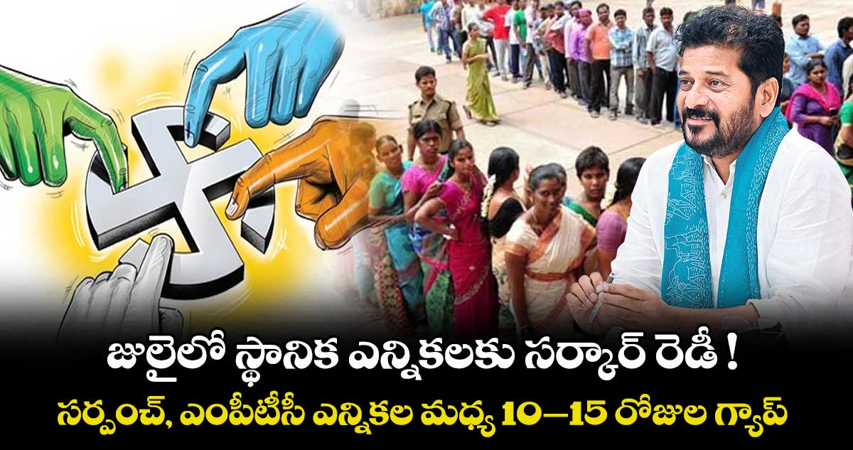 జులైలో స్థానిక ఎన్నికలకు సర్కార్ రెడీ ! సర్పంచ్, ఎంపీటీసీ ఎన్నికల మధ్య 10–15 రోజుల గ్యాప్