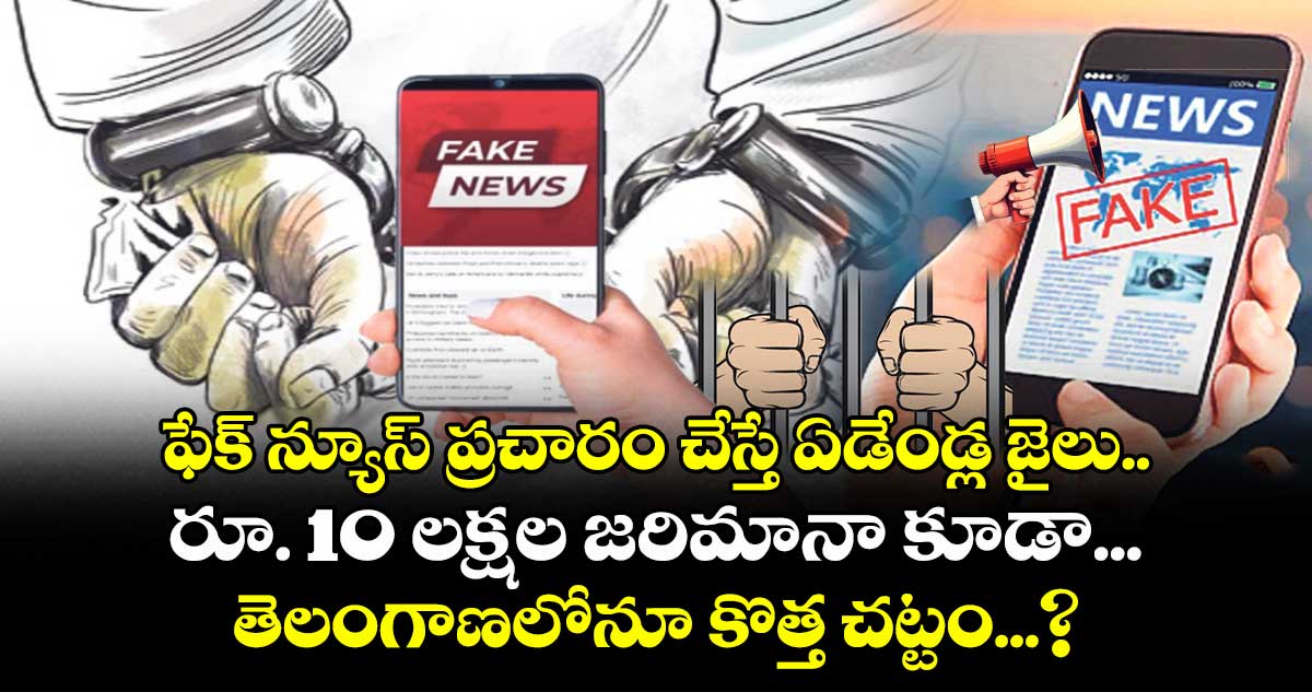 ఫేక్ న్యూస్ ప్రచారం చేస్తే ఏడేండ్ల జైలు.. రూ. 10 లక్షల జరిమానా కూడా...తెలంగాణలోనూ కొత్త చట్టం...?