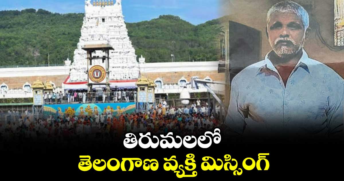 తిరుమలలో తెలంగాణ వ్యక్తి మిస్సింగ్