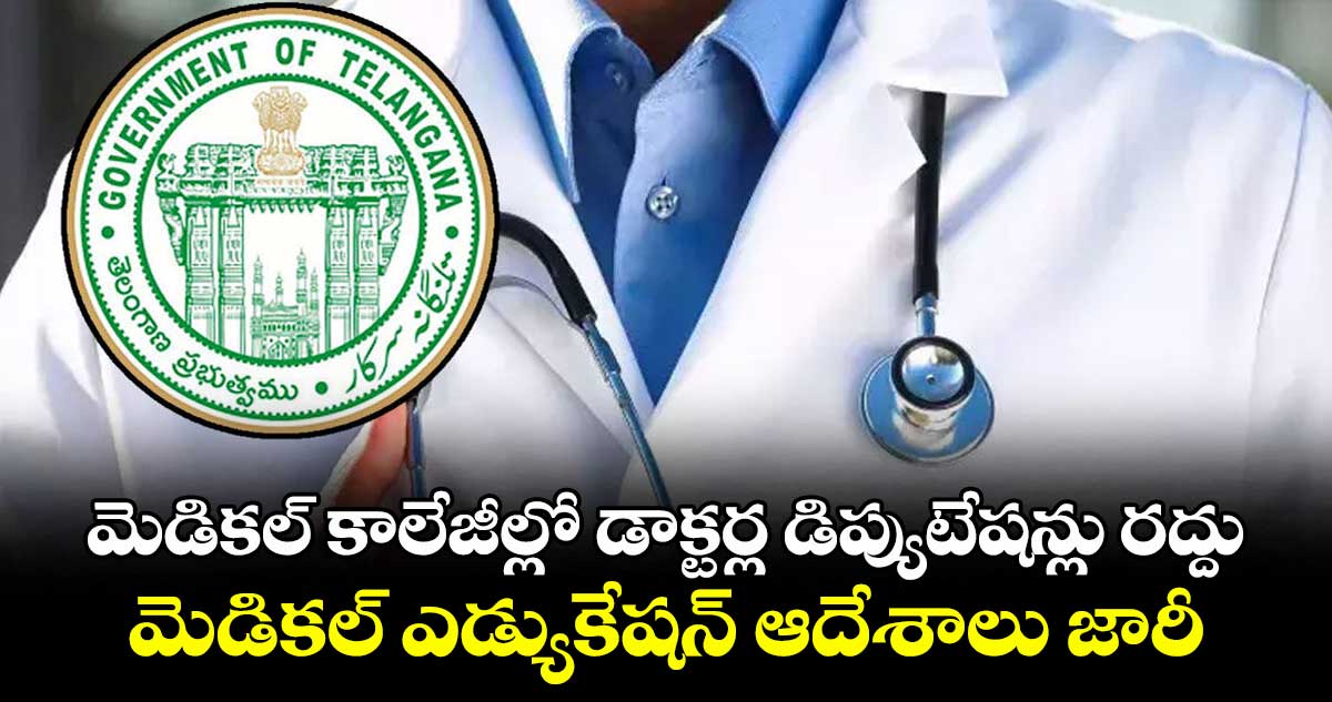 మెడికల్ కాలేజీల్లో డాక్టర్ల డిప్యుటేషన్లు రద్దు .. మెడికల్ ఎడ్యుకేషన్ ఆదేశాలు జారీ