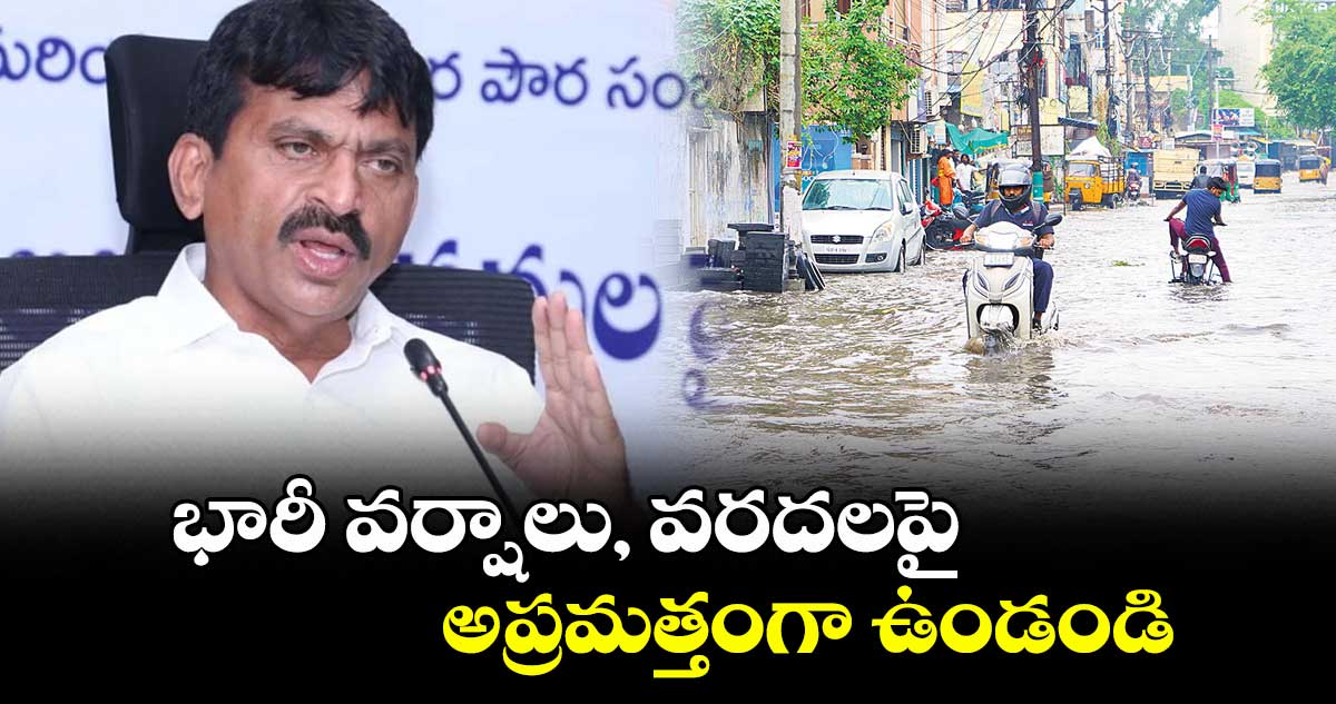 భారీ వర్షాలు, వరదలపై అప్రమత్తంగా ఉండండి