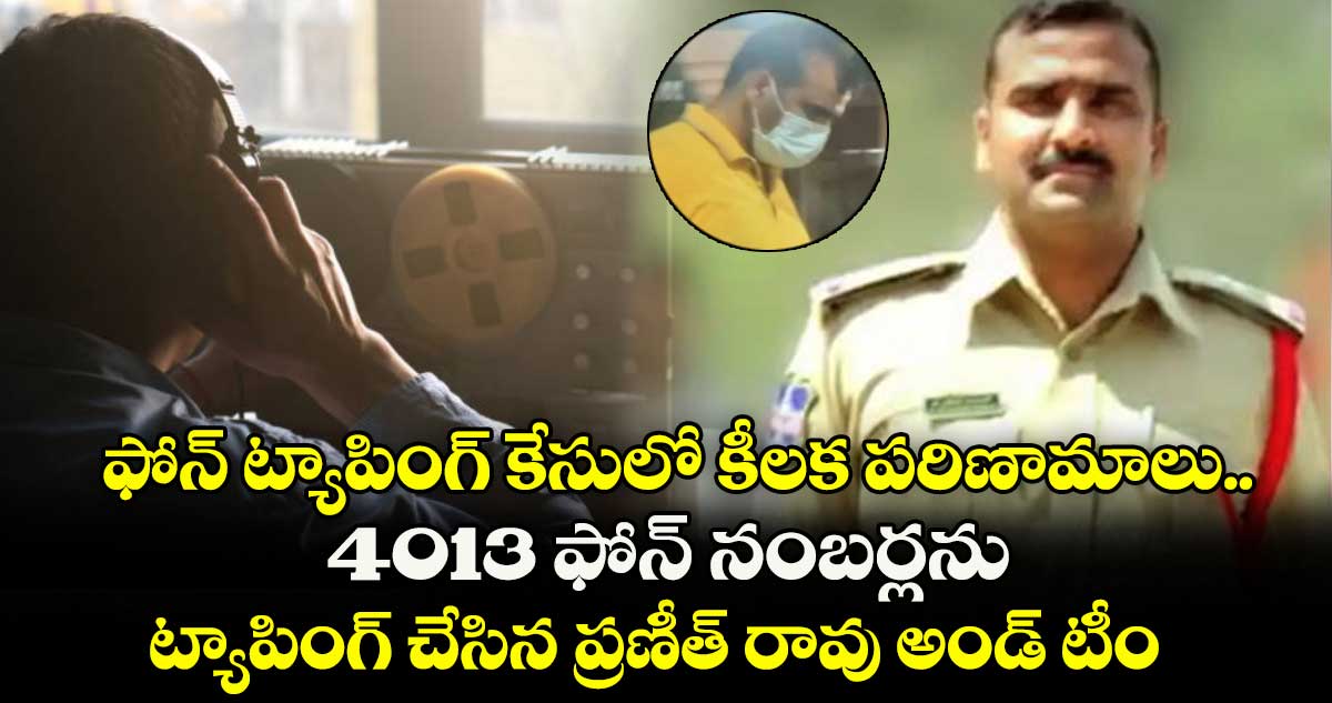 ఫోన్ ట్యాపింగ్ కేసులో కీలక పరిణామాలు.. 4013 ఫోన్ నంబర్లను ట్యాపింగ్ చేసిన ప్రణీత్ రావు అండ్ టీం