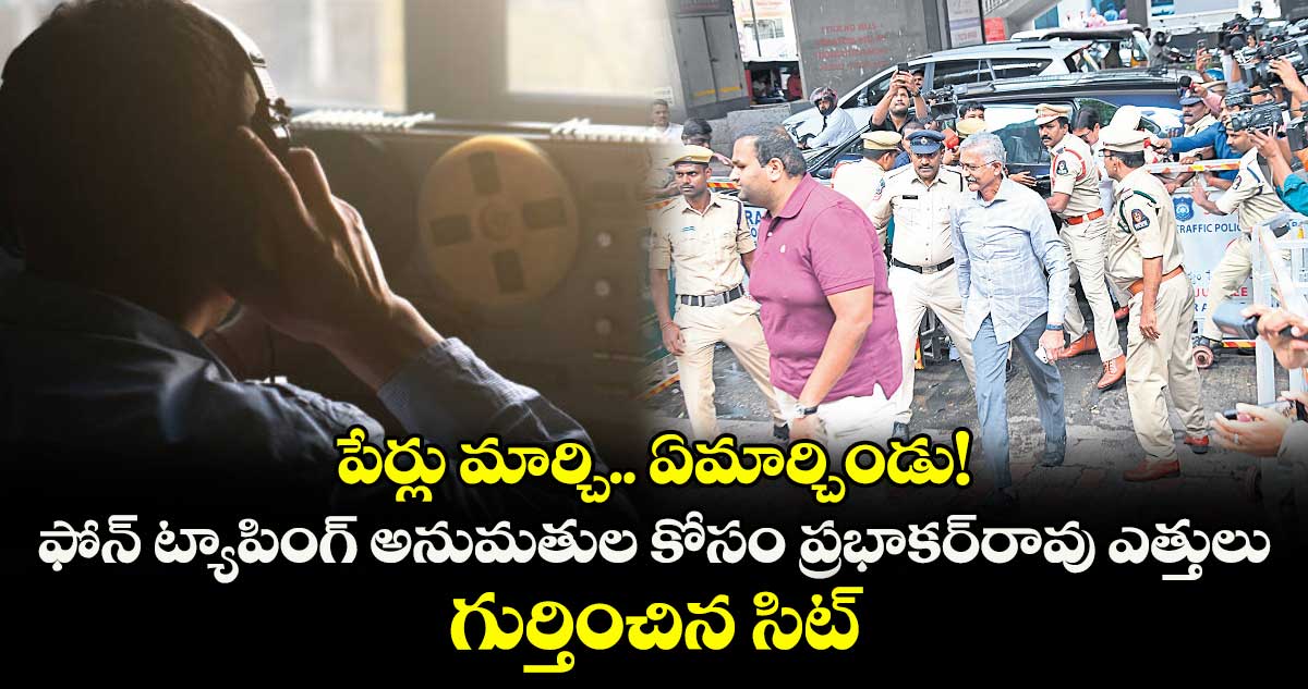 పేర్లు మార్చి.. ఏమార్చిండు! ఫోన్ ట్యాపింగ్ అనుమతుల కోసం ప్రభాకర్రావు ఎత్తులు.. గుర్తించిన సిట్