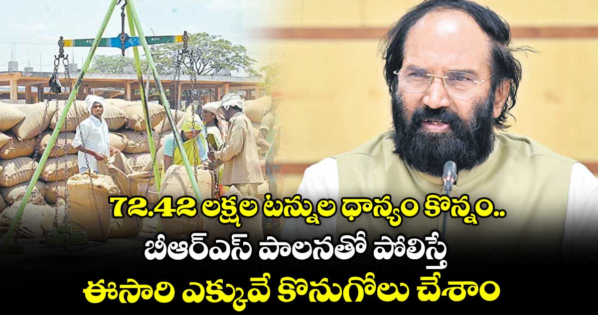 72.42 లక్షల టన్నుల ధాన్యం కొన్నం..బీఆర్ఎస్ పాలనతో పోలిస్తే ఈసారి ఎక్కువే కొనుగోలు చేశాం: ఉత్తమ్ కుమార్ రెడ్డి