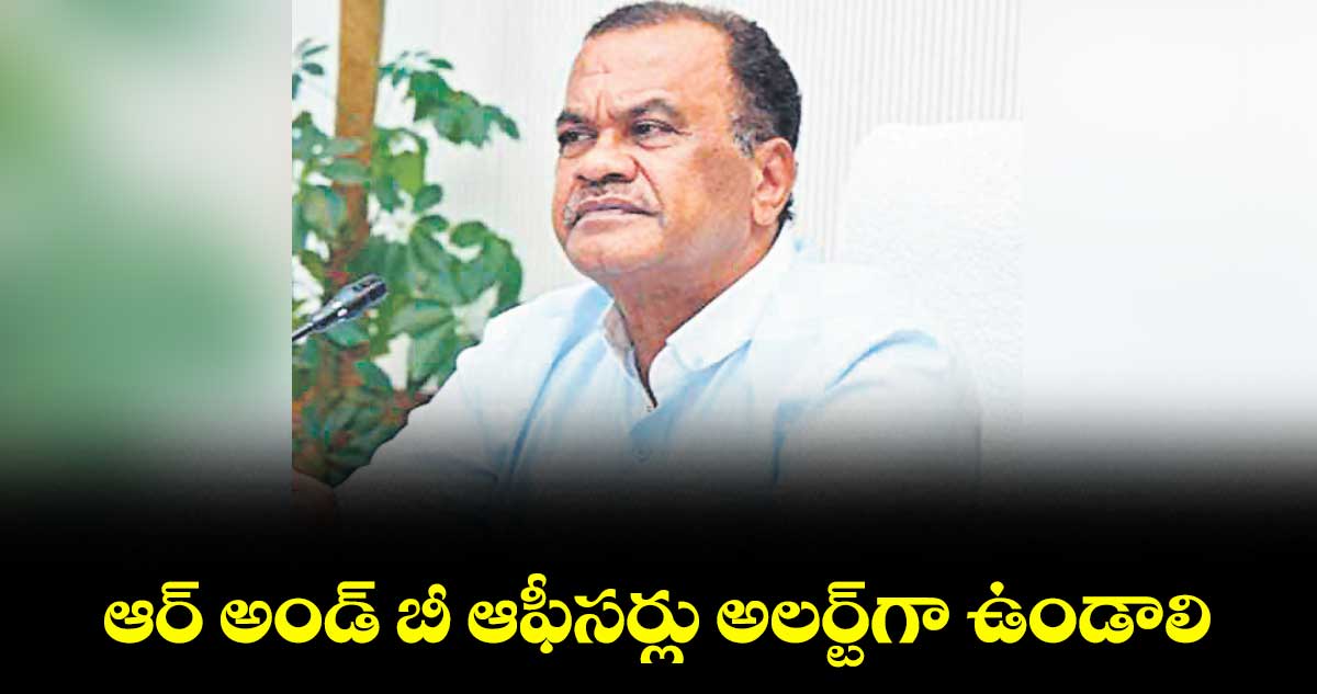ఆర్ అండ్ బీ ఆఫీసర్లు అలర్ట్గా ఉండాలి : మంత్రి వెంకట్ రెడ్డి