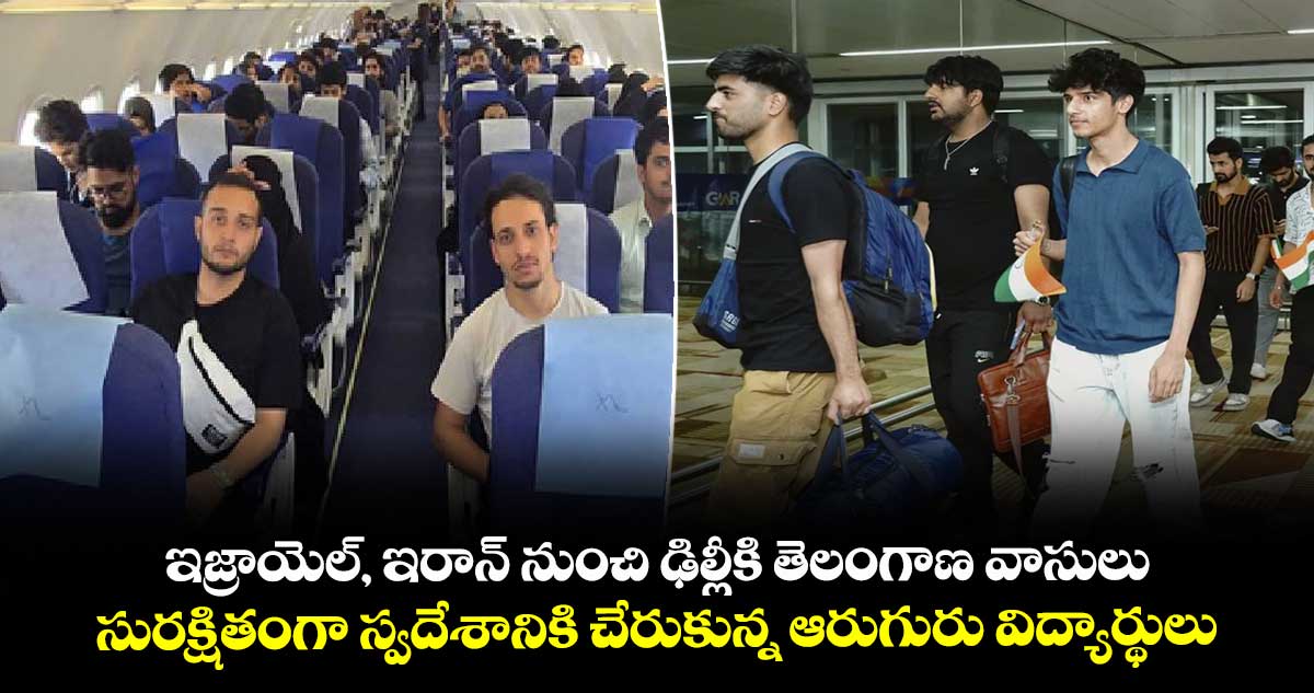 ఇజ్రాయెల్, ఇరాన్ నుంచి ఢిల్లీకి తెలంగాణ వాసులు .. సురక్షితంగా స్వదేశానికి చేరుకున్న ఆరుగురు విద్యార్థులు