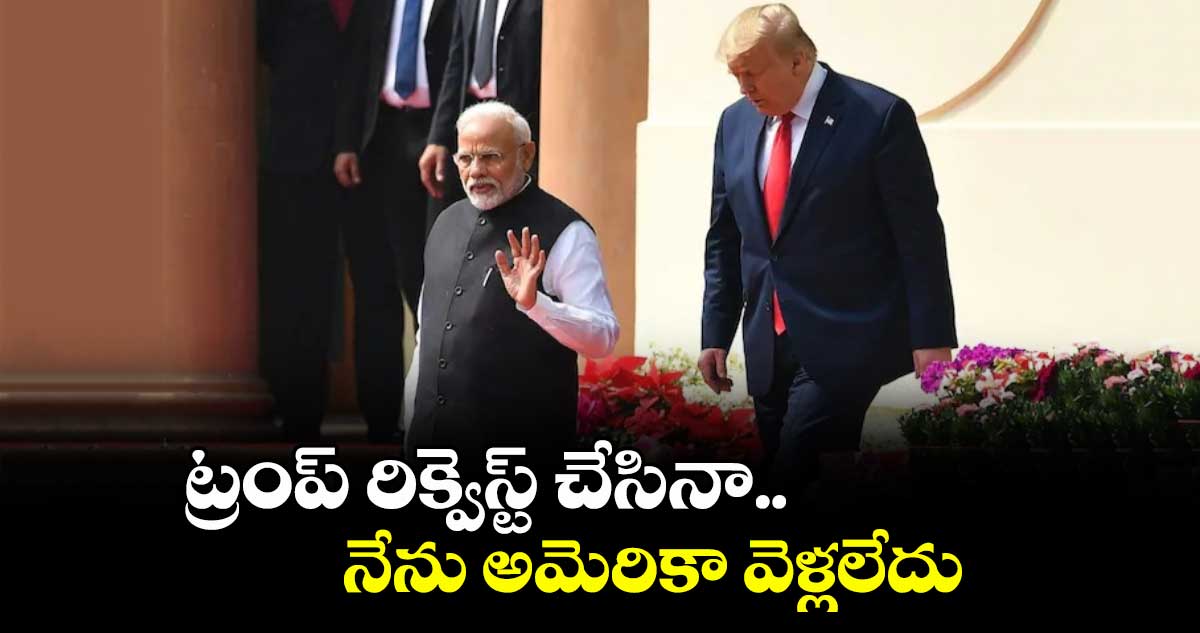 ట్రంప్ రిక్వెస్ట్ చేసినా.. నేను అమెరికా వెళ్లలేదు: ప్రధాని మోడీ