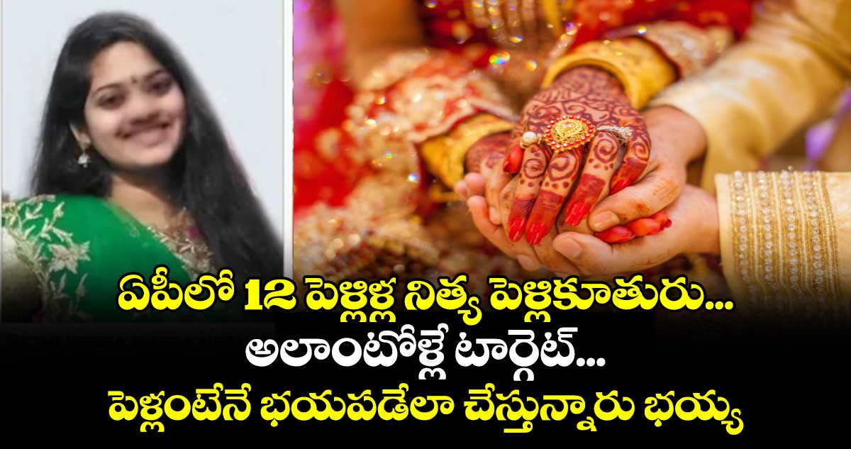ఏపీలో 12 పెళ్లిళ్ల నిత్య పెళ్లికూతురు... అలాంటోళ్లే టార్గెట్... పెళ్లంటేనే భయపడేలా చేస్తున్నారు భయ్యా.. 