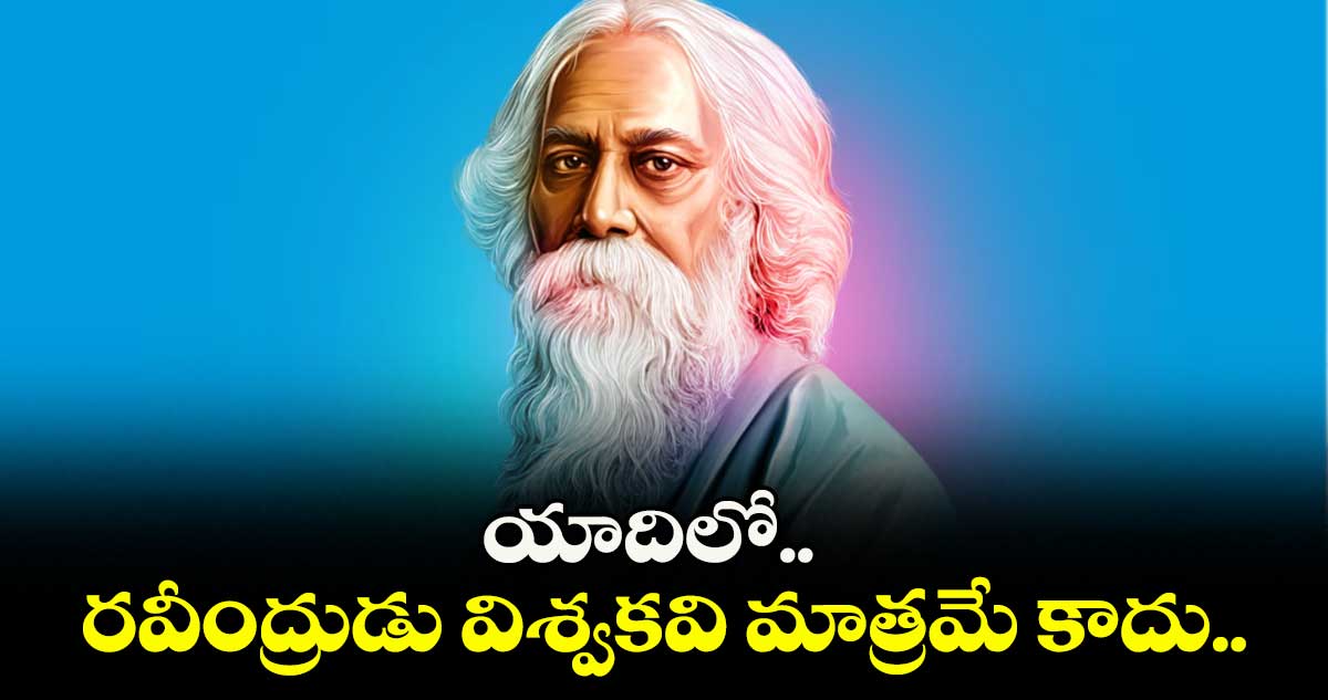 యాదిలో.. రవీంద్రుడు విశ్వకవి మాత్రమే కాదు..