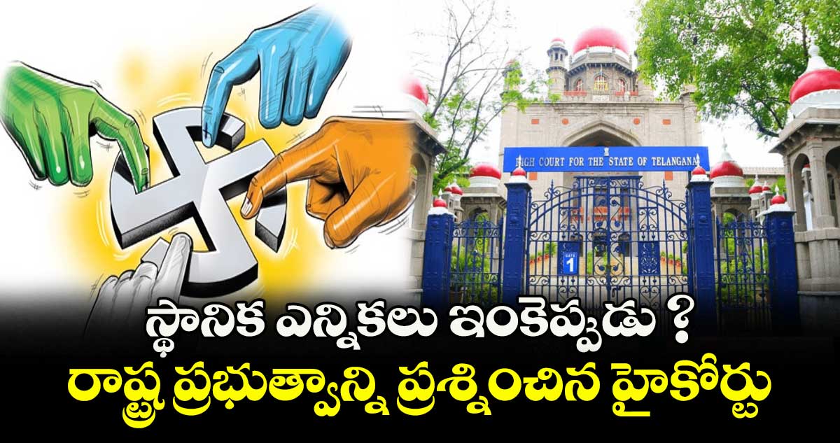 స్థానిక ఎన్నికలు ఇంకెప్పుడు ? రాష్ట్ర ప్రభుత్వాన్ని ప్రశ్నించిన హైకోర్టు