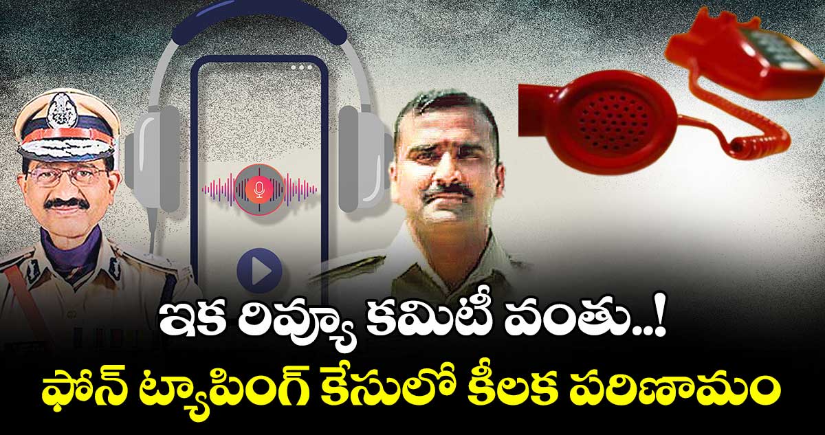 ఇక రివ్యూ కమిటీ వంతు..! ఫోన్ ట్యాపింగ్ కేసులో కీలక పరిణామం