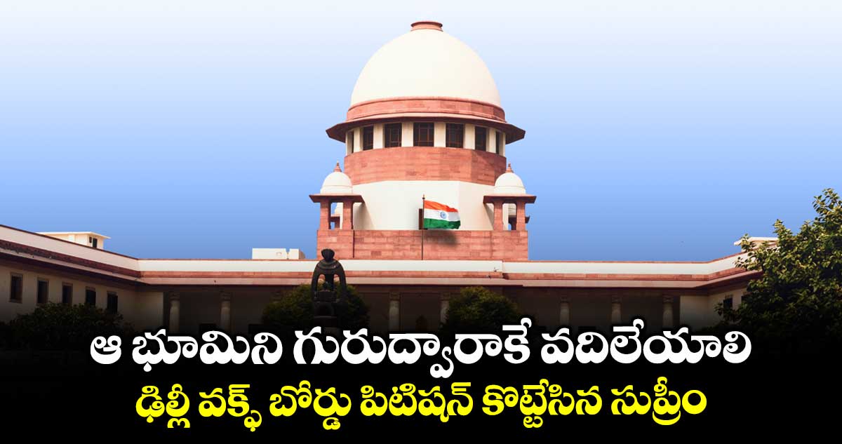 ఆ భూమిని గురుద్వారాకే వదిలేయాలి: ఢిల్లీ వక్ఫ్ బోర్డు పిటిషన్ కొట్టేసిన సుప్రీం