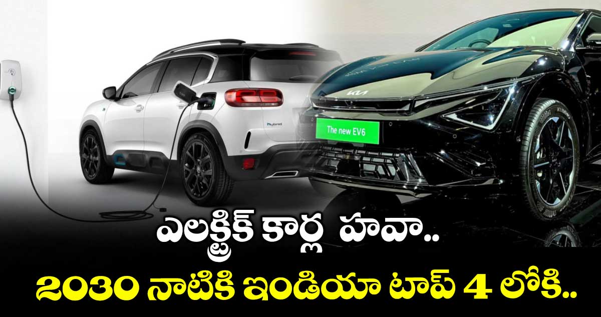 ఎలక్ట్రిక్ కార్ల హవా.. 2030 నాటికి ఇండియా టాప్ 4 లోకి..