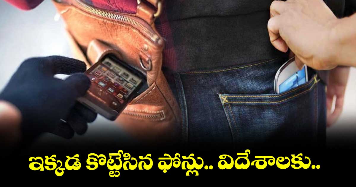 ఇక్కడ కొట్టేసిన ఫోన్లు.. విదేశాలకు..