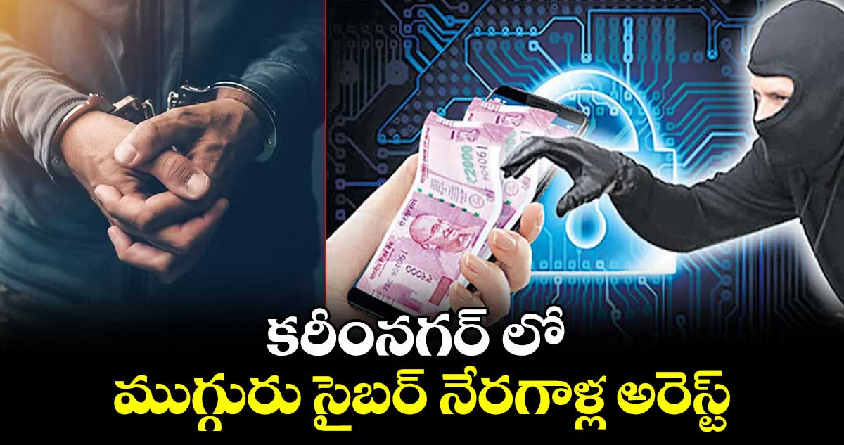కరీంనగర్ లో ముగ్గురు సైబర్ నేరగాళ్ల అరెస్ట్