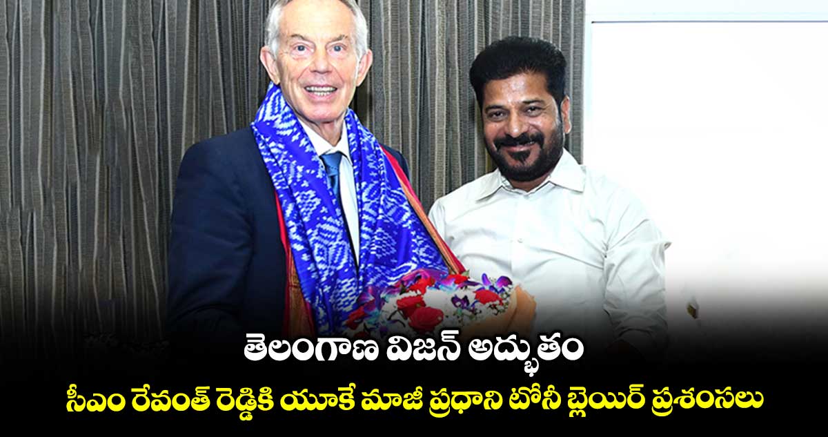 తెలంగాణ విజన్ అద్భుతం..సీఎం రేవంత్ రెడ్డికి యూకే మాజీ ప్రధాని టోనీ బ్లెయిర్ ప్రశంసలు