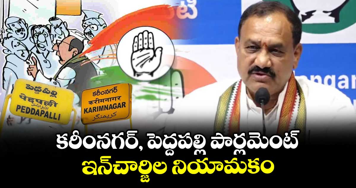 కరీంనగర్, పెద్దపల్లి పార్లమెంట్ ఇన్చార్జిల నియామకం : మహేశ్ కుమార్ గౌడ్