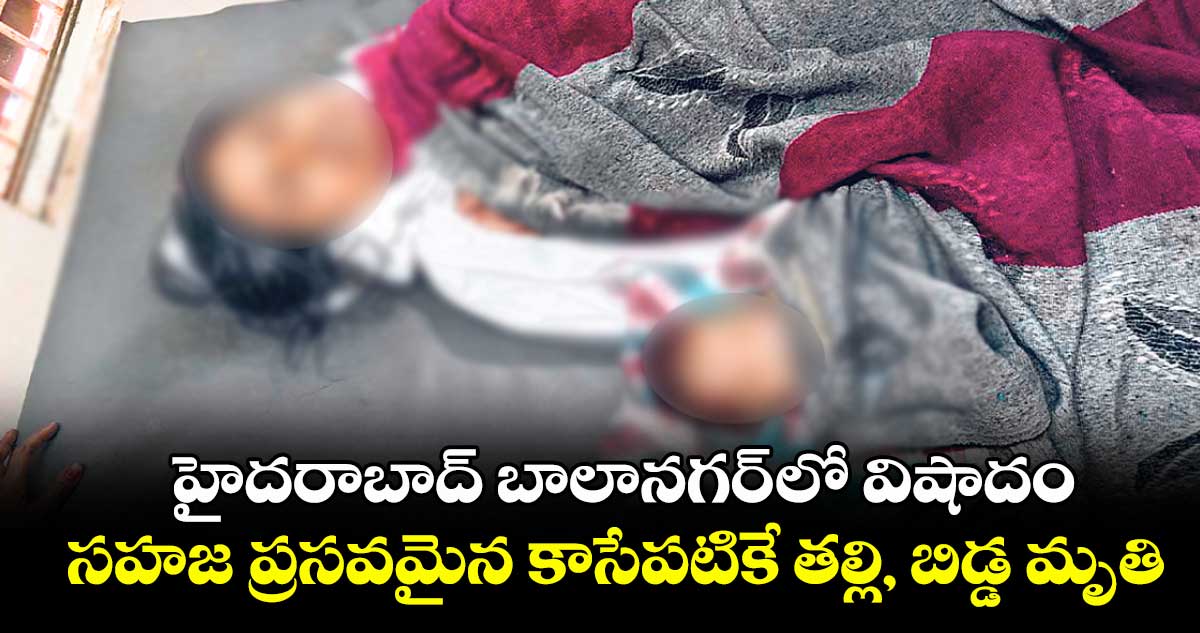 హైదరాబాద్ బాలానగర్ లో విషాదం.. సహజ ప్రసవమైన కాసేపటికే తల్లి, బిడ్డ మృతి..