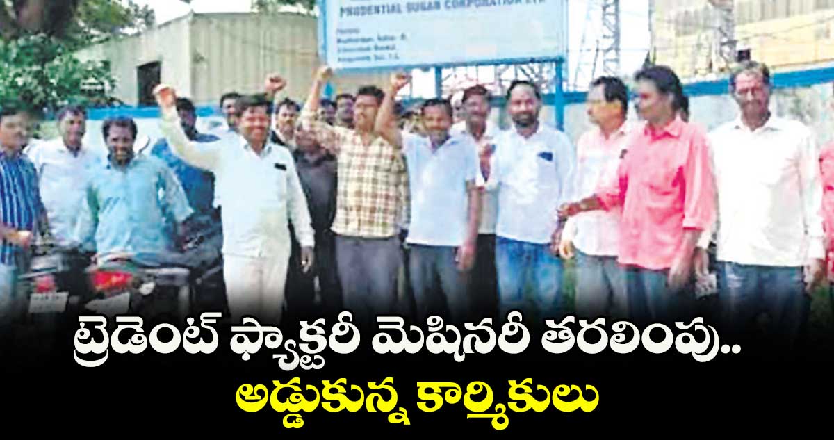 ట్రెడెంట్ ఫ్యాక్టరీ మెషినరీ తరలింపు.. అడ్డుకున్న కార్మికులు