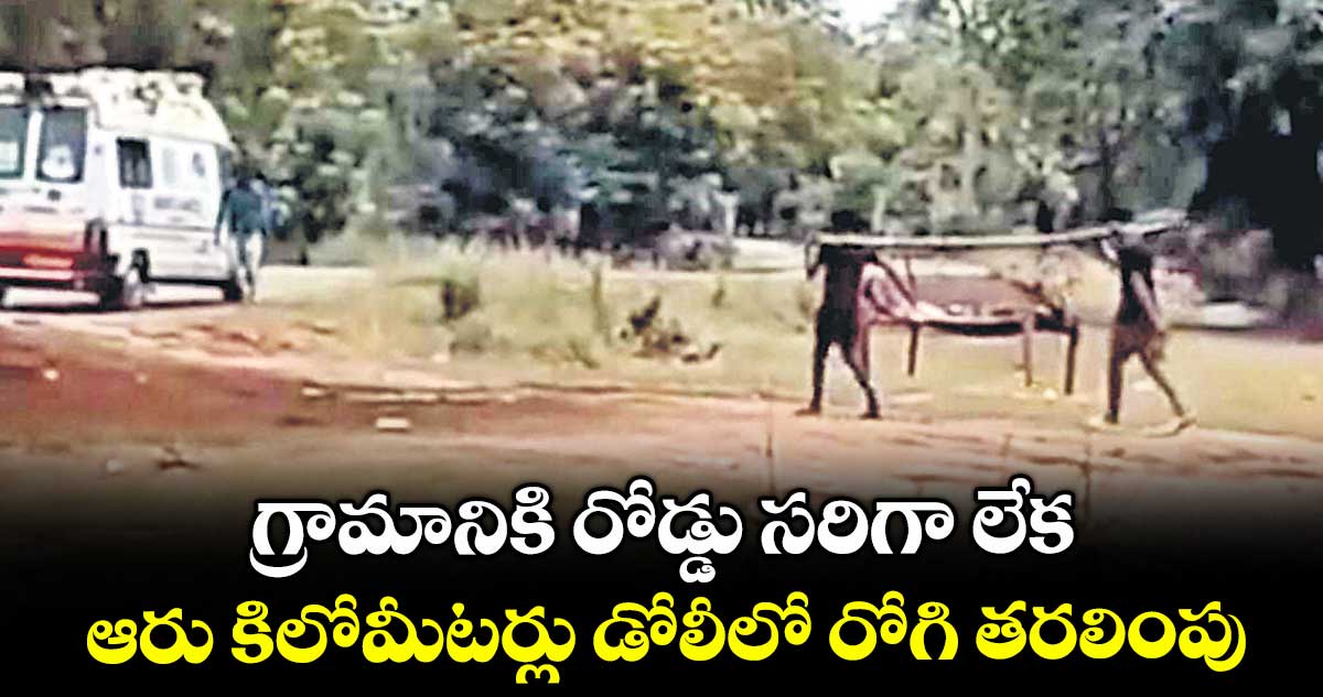 గ్రామానికి రోడ్డు సరిగా లేక.. ఆరు కిలోమీటర్లు డోలీలో రోగి తరలింపు