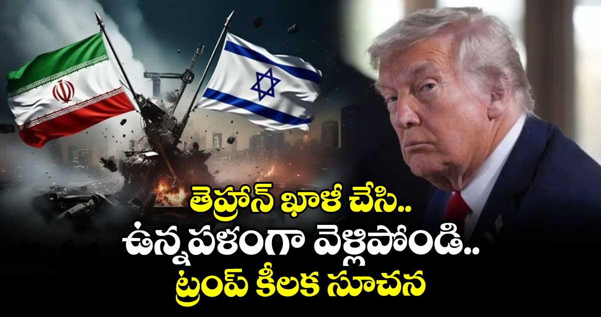 తెహ్రాన్ ఖాళీ చేసి ఉన్నపళంగా వెళ్లిపోండి.. ట్రంప్ కీలక సూచన