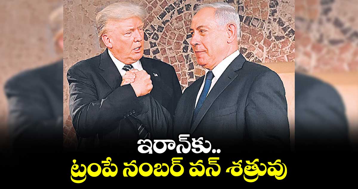 ఇరాన్కు ట్రంపే నంబర్ వన్ శత్రువు: బెంజమిన్ నెతన్యాహు