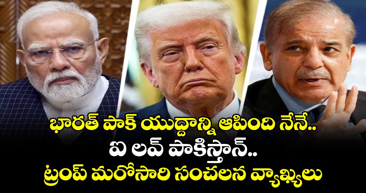 భారత్ పాక్ యుద్దాన్ని ఆపింది నేనే.. ఐ లవ్ పాకిస్తాన్..ట్రంప్ మరోసారి సంచలన వ్యాఖ్యలు