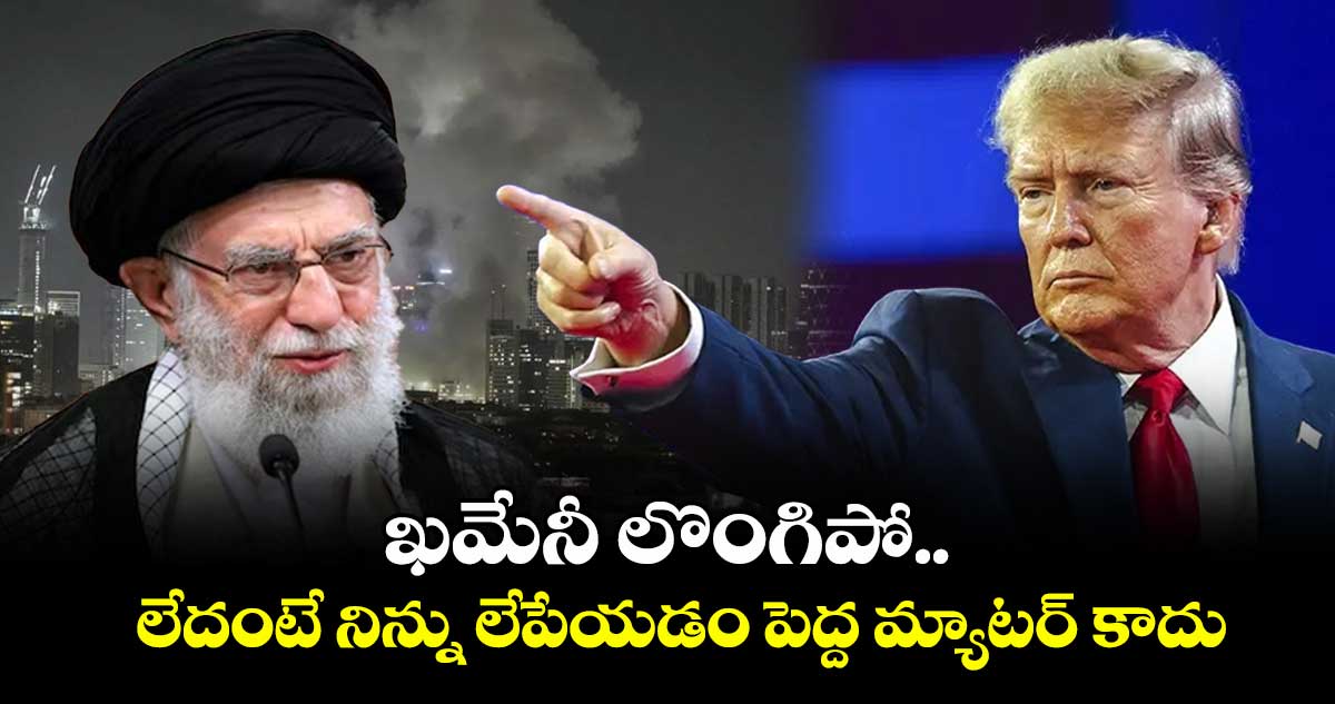 ఖమేనీ లొంగిపో.. లేదంటే నిన్ను లేపేయడం పెద్ద మ్యాటర్ కాదు: ట్రంప్ వార్నింగ్