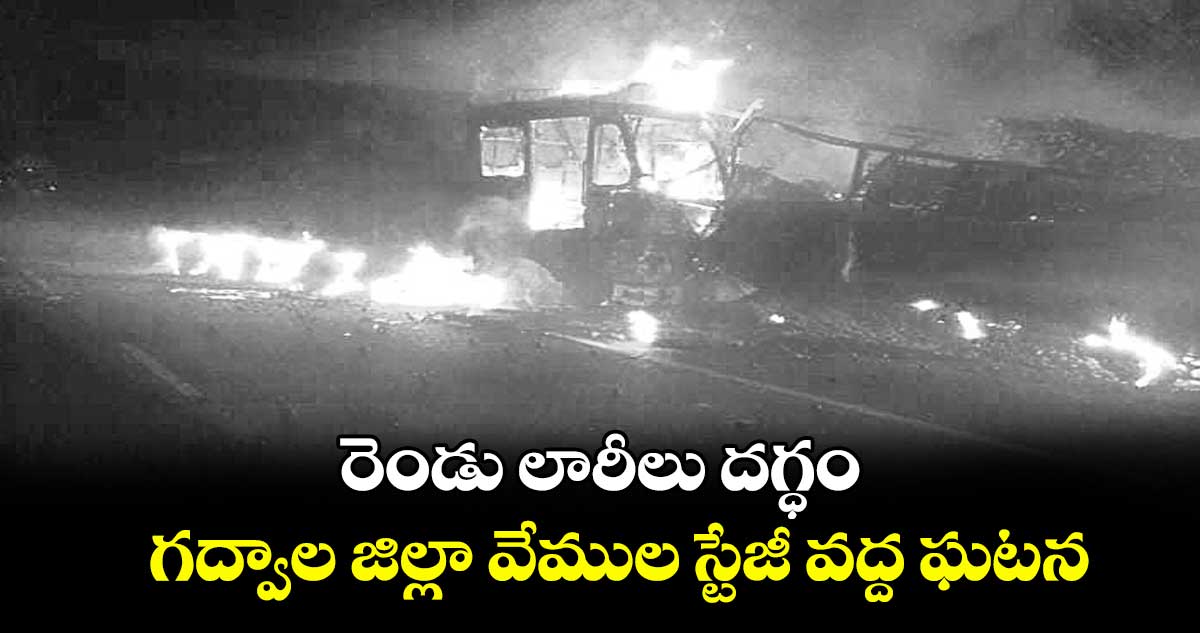 రెండు లారీలు దగ్ధం..గద్వాల జిల్లా వేముల స్టేజీ వద్ద ఘటన