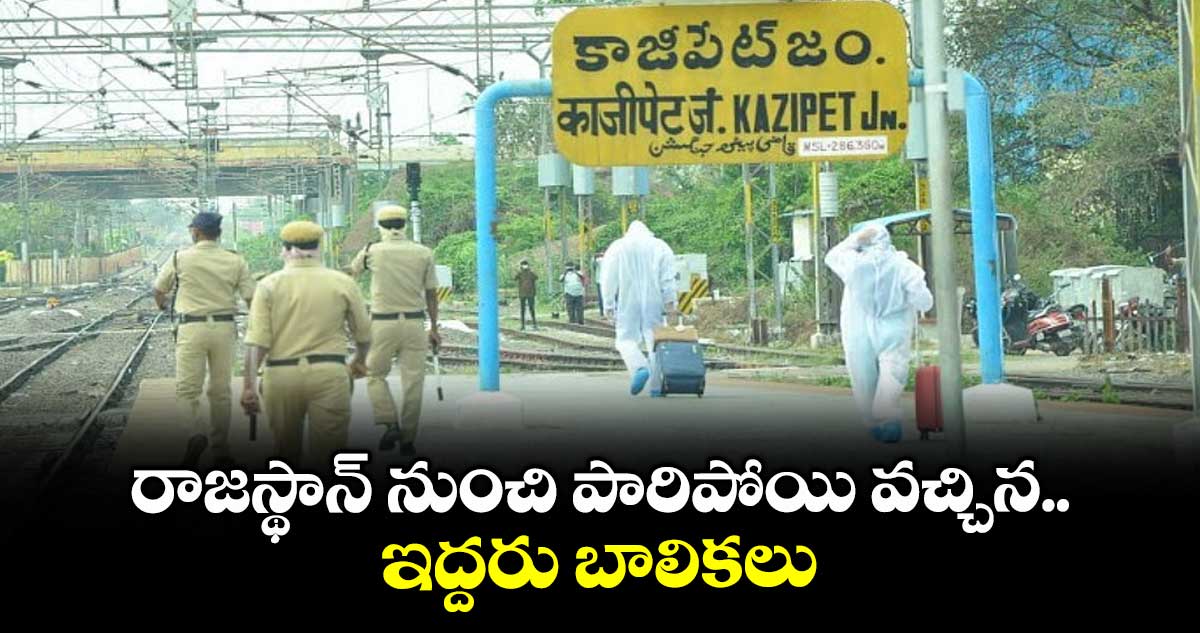 రాజస్థాన్ నుంచి పారిపోయి వచ్చిన ఇద్దరు బాలికలు