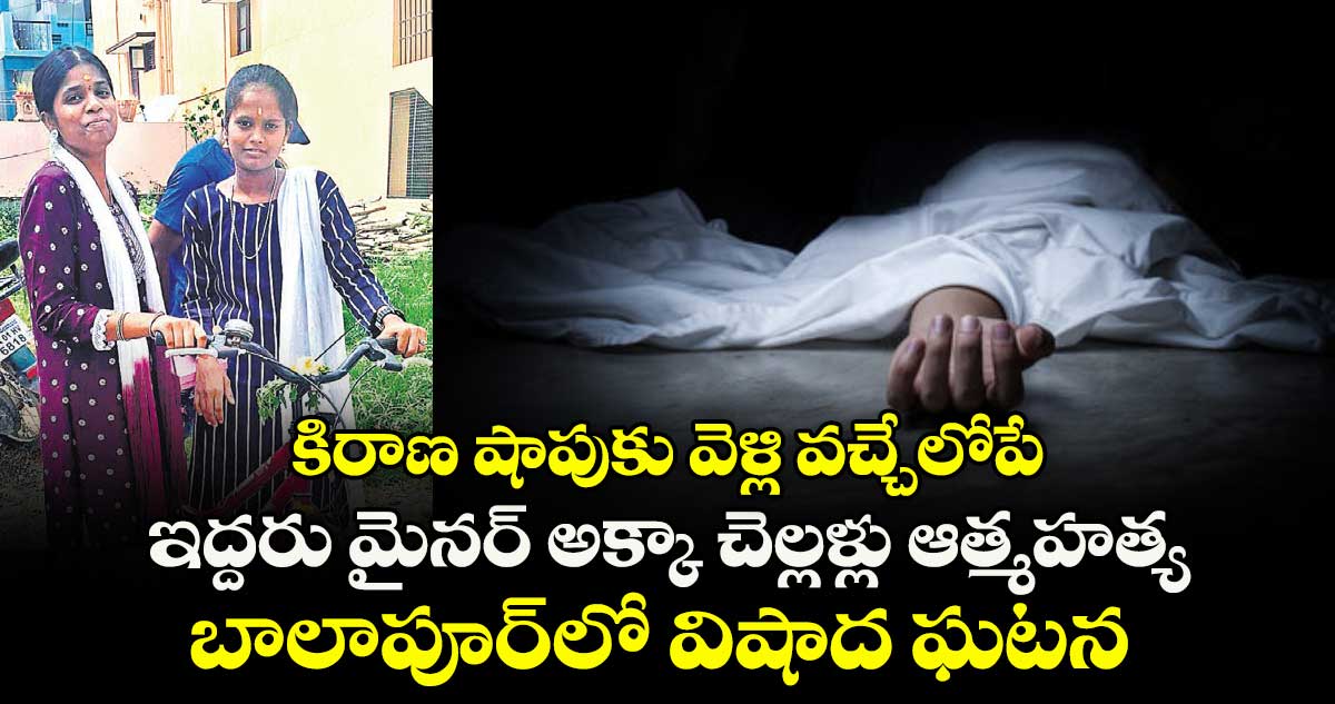 కిరాణ షాపుకు వెళ్లి వచ్చేలోపే.. ఇద్దరు మైనర్ అక్కా చెల్లళ్లు ఆత్మహత్య.. బాలాపూర్లో విషాద ఘటన