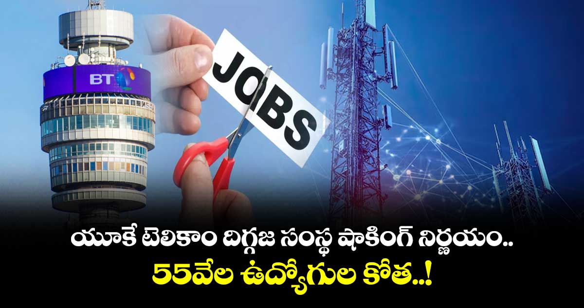 యూకే టెలికాం దిగ్గజ సంస్థ షాకింగ్ నిర్ణయం.. 55వేల ఉద్యోగుల కోత..!