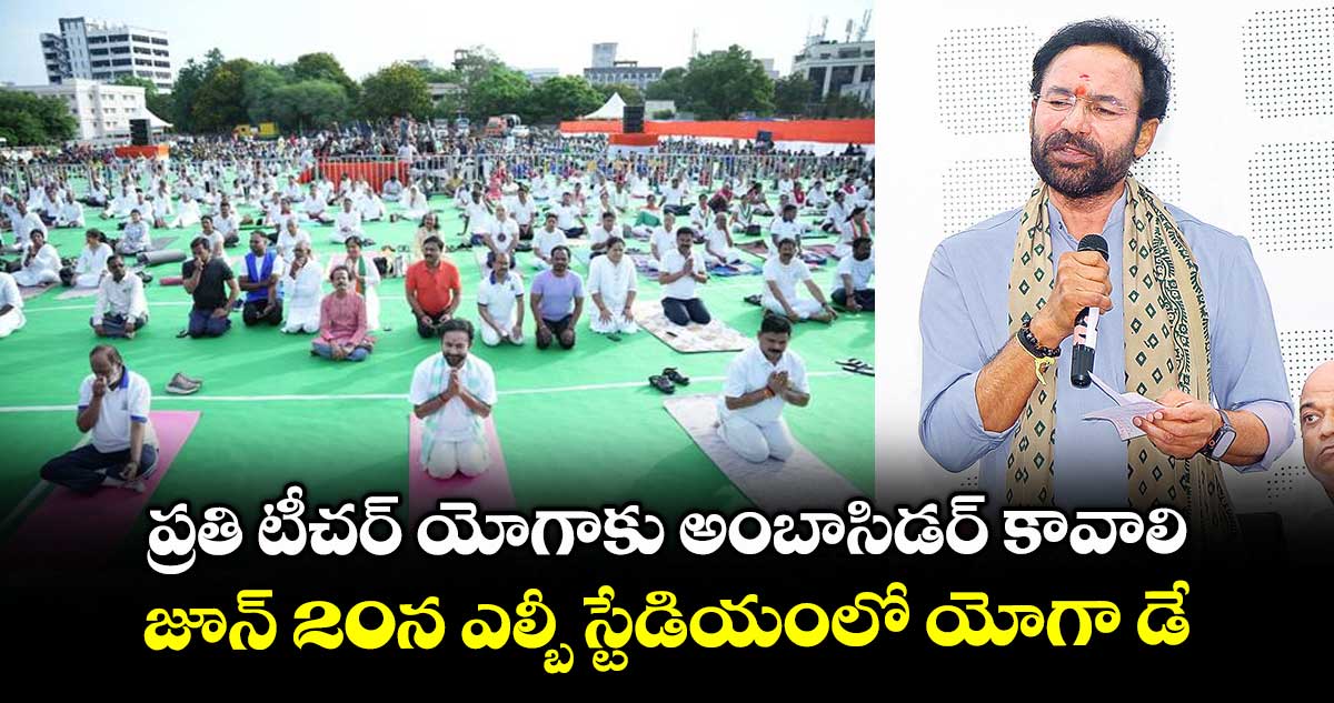 ప్రతి టీచర్ యోగాకు అంబాసిడర్ కావాలి..జూన్ 20న ఎల్బీ స్టేడియంలో యోగా డే :కేంద్రమంత్రి కిషన్ రెడ్డి