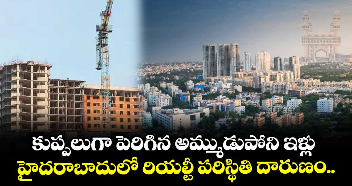 కుప్పలుగా పెరిగిన అమ్ముడుపోని ఇళ్లు.. హైదరాబాదులో రియల్టీ పరిస్థితి దారుణం..