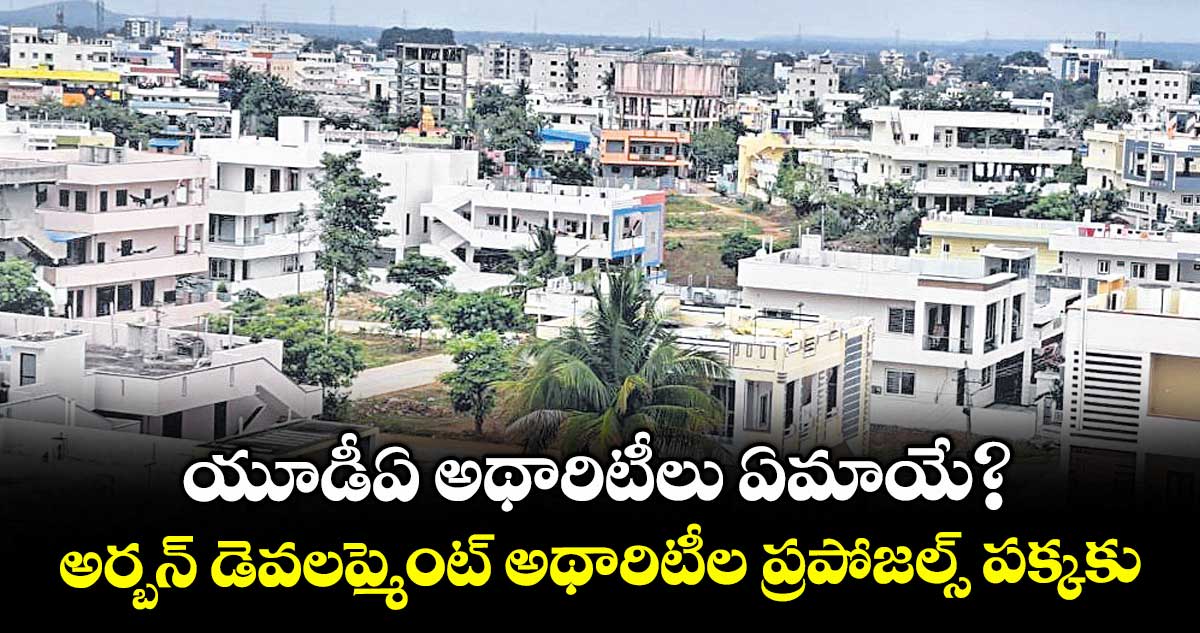 యూడీఏ అథారిటీలు ఏమాయే?..అర్బన్ డెవలప్మెంట్ అథారిటీల ప్రపోజల్స్ పక్కకు