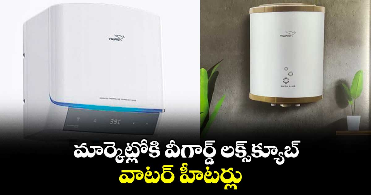 మార్కెట్లోకి వీగార్డ్ లక్స్క్యూబ్ వాటర్ హీటర్లు
