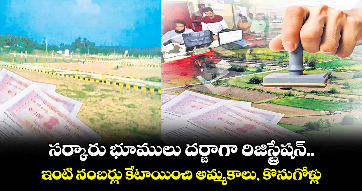 సర్కారు భూములు దర్జాగా రిజిస్ట్రేషన్..ఇంటి నంబర్లు కేటాయించి అమ్మకాలు, కొనుగోళ్లు