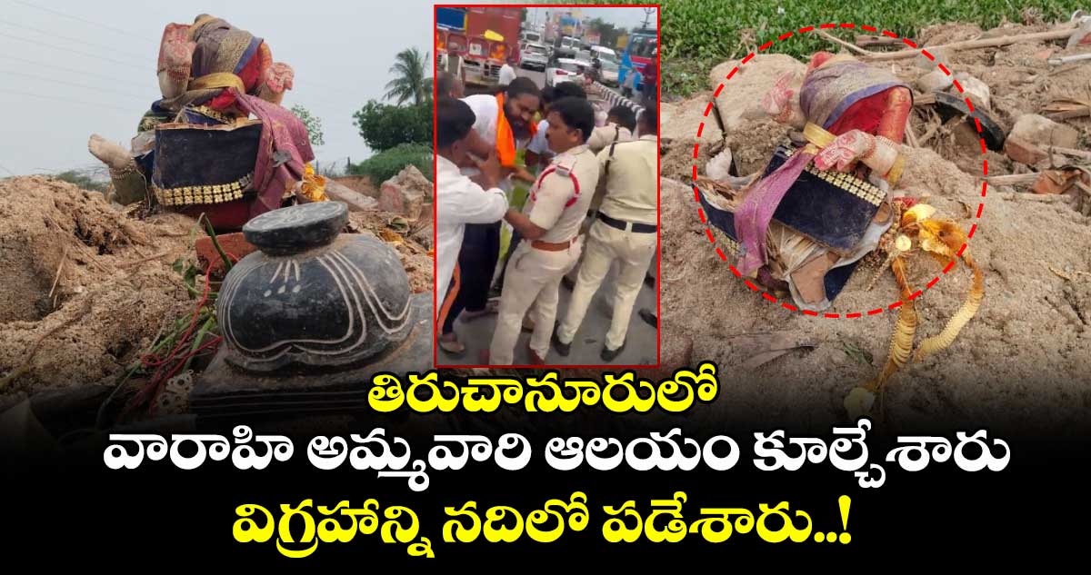 తిరుచానూరులో వారాహి అమ్మవారి ఆలయం కూల్చేశారు : విగ్రహాన్ని నదిలో పడేశారు..!